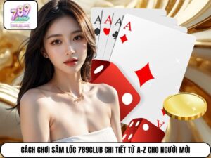 Cách Chơi Sâm Lốc 789Club Chi Tiết Từ A–Z Cho Người Mới