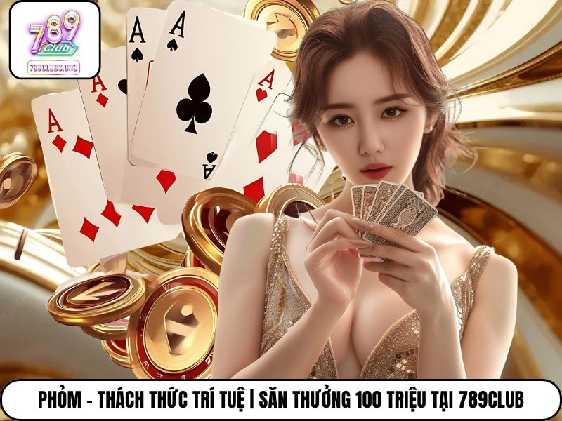 Phỏm - Thách Thức Trí Tuệ | Săn Thưởng 100 Triệu Tại 789Club